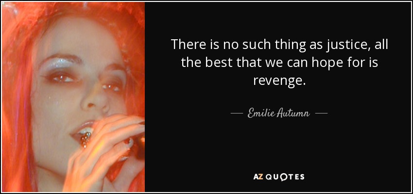 There is no such thing as justice, all the best that we can hope for is revenge. - Emilie Autumn