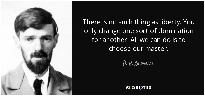 There is no such thing as liberty. You only change one sort of domination for another. All we can do is to choose our master. - D. H. Lawrence