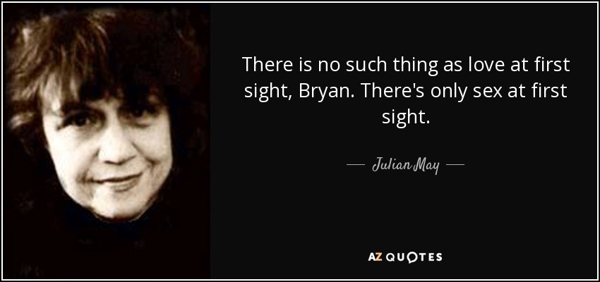 There is no such thing as love at first sight, Bryan. There's only sex at first sight. - Julian May