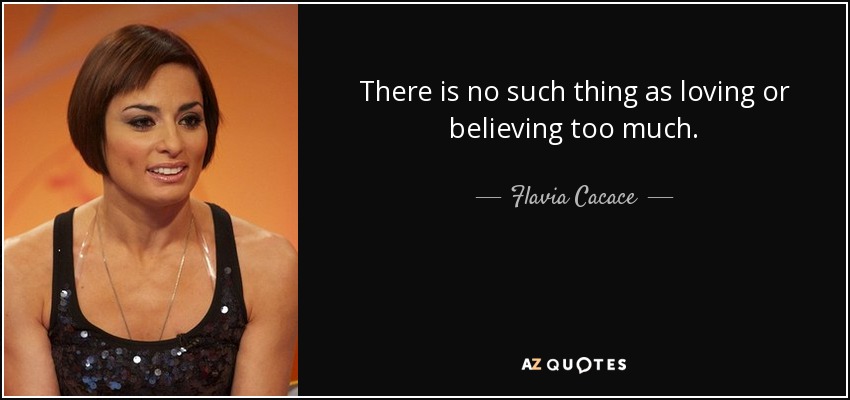 There is no such thing as loving or believing too much. - Flavia Cacace
