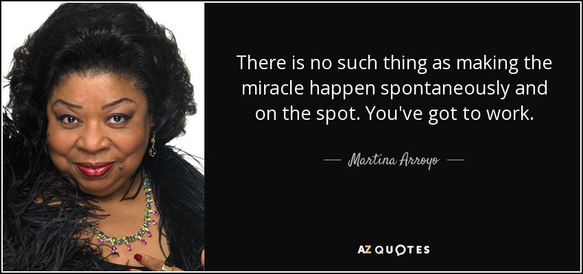 There is no such thing as making the miracle happen spontaneously and on the spot. You've got to work. - Martina Arroyo