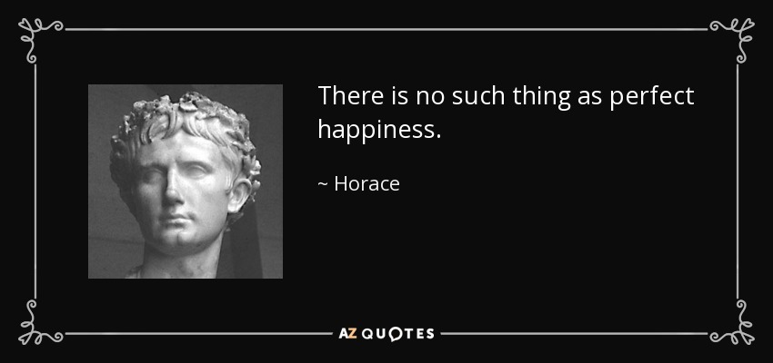 There is no such thing as perfect happiness. - Horace