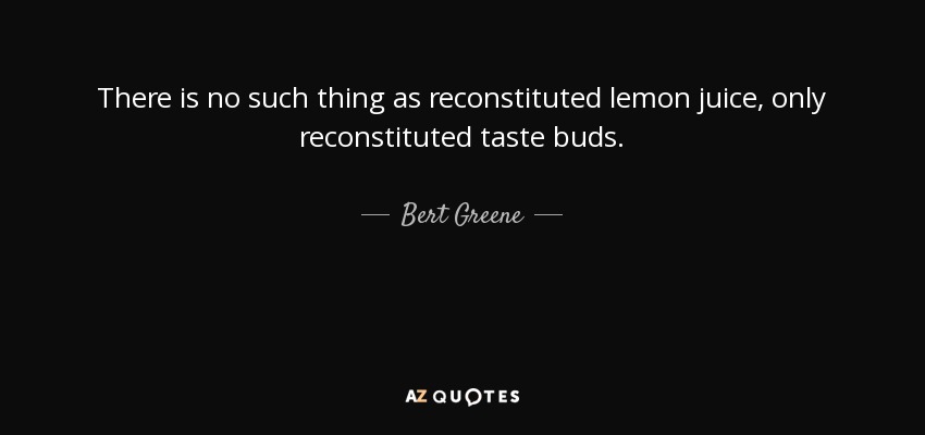 There is no such thing as reconstituted lemon juice, only reconstituted taste buds. - Bert Greene