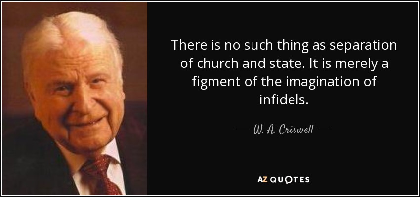 There is no such thing as separation of church and state. It is merely a figment of the imagination of infidels. - W. A. Criswell