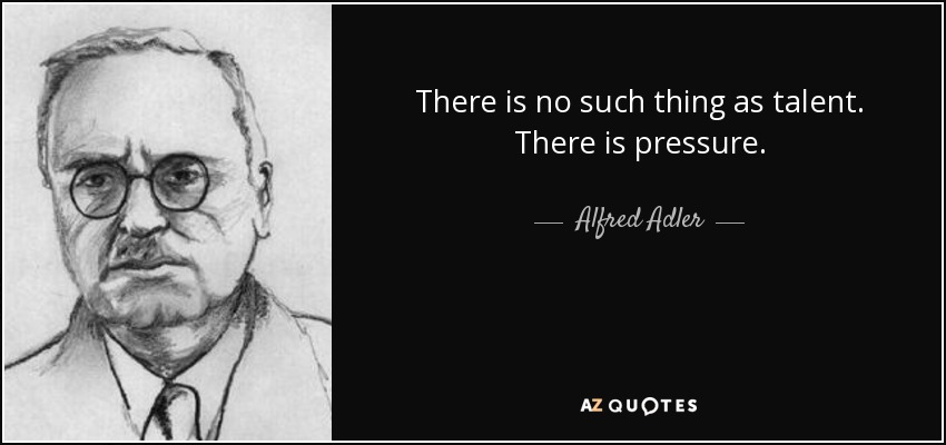 There is no such thing as talent. There is pressure. - Alfred Adler