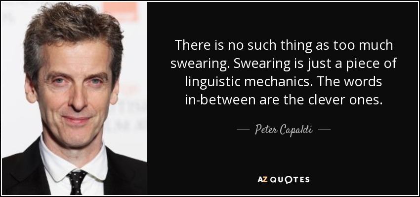 There is no such thing as too much swearing. Swearing is just a piece of linguistic mechanics. The words in-between are the clever ones. - Peter Capaldi