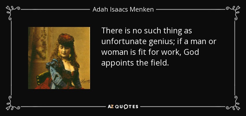 There is no such thing as unfortunate genius; if a man or woman is fit for work, God appoints the field. - Adah Isaacs Menken