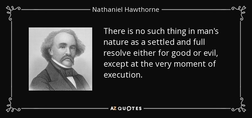 There is no such thing in man's nature as a settled and full resolve either for good or evil, except at the very moment of execution. - Nathaniel Hawthorne