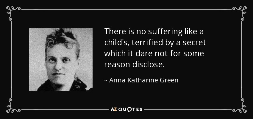 There is no suffering like a child's, terrified by a secret which it dare not for some reason disclose. - Anna Katharine Green