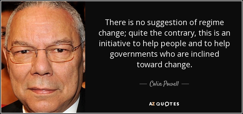 There is no suggestion of regime change; quite the contrary, this is an initiative to help people and to help governments who are inclined toward change. - Colin Powell
