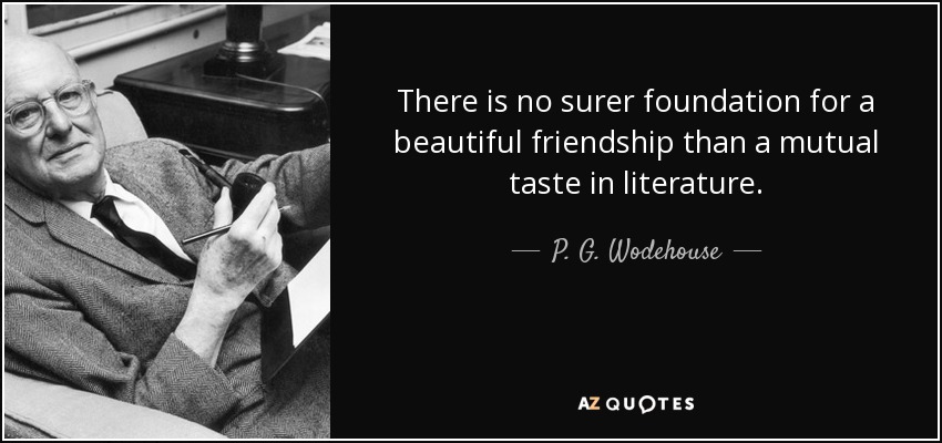There is no surer foundation for a beautiful friendship than a mutual taste in literature. - P. G. Wodehouse