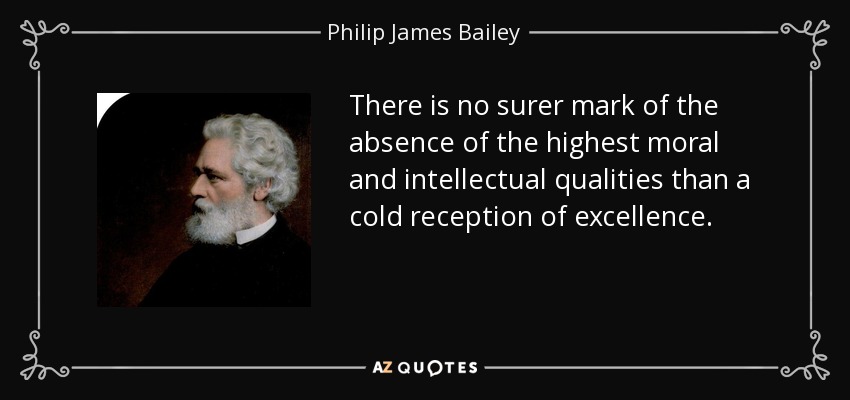 There is no surer mark of the absence of the highest moral and intellectual qualities than a cold reception of excellence. - Philip James Bailey