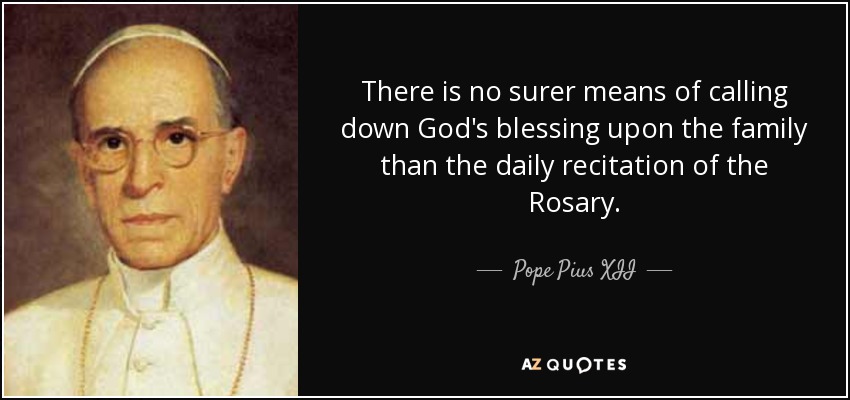 There is no surer means of calling down God's blessing upon the family than the daily recitation of the Rosary. - Pope Pius XII