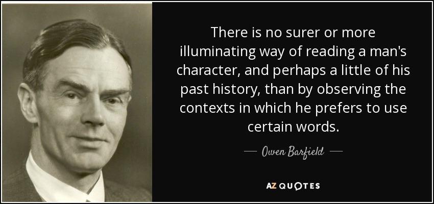 There is no surer or more illuminating way of reading a man's character, and perhaps a little of his past history, than by observing the contexts in which he prefers to use certain words. - Owen Barfield