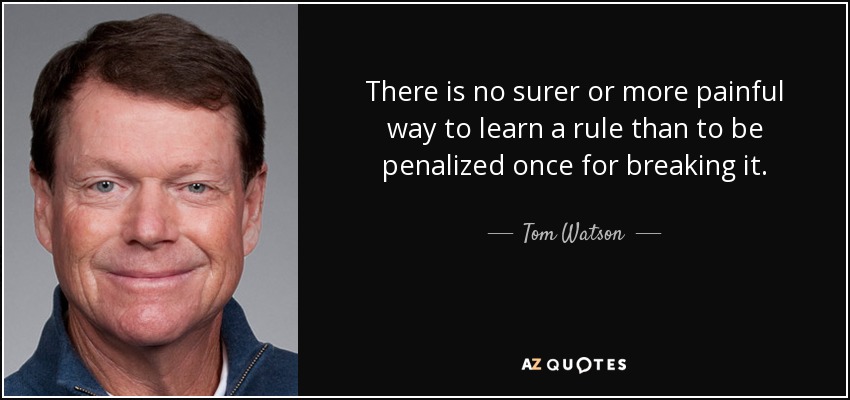 There is no surer or more painful way to learn a rule than to be penalized once for breaking it. - Tom Watson