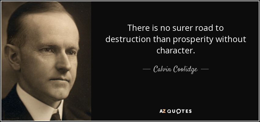 There is no surer road to destruction than prosperity without character. - Calvin Coolidge