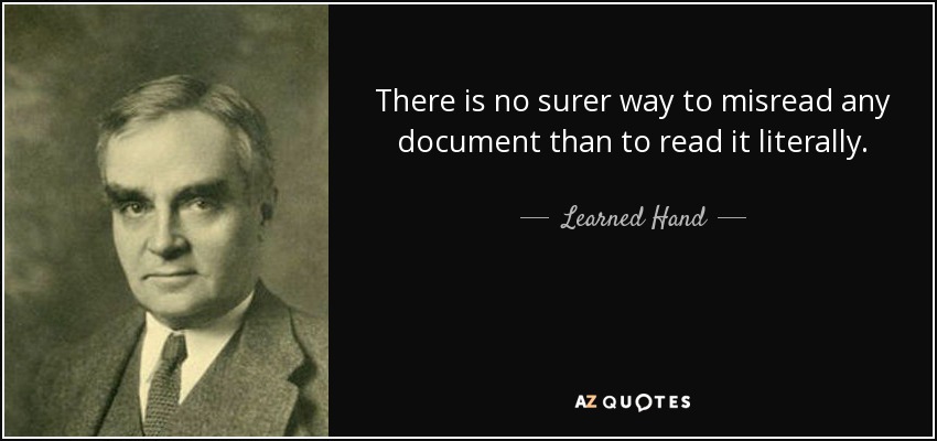 There is no surer way to misread any document than to read it literally. - Learned Hand