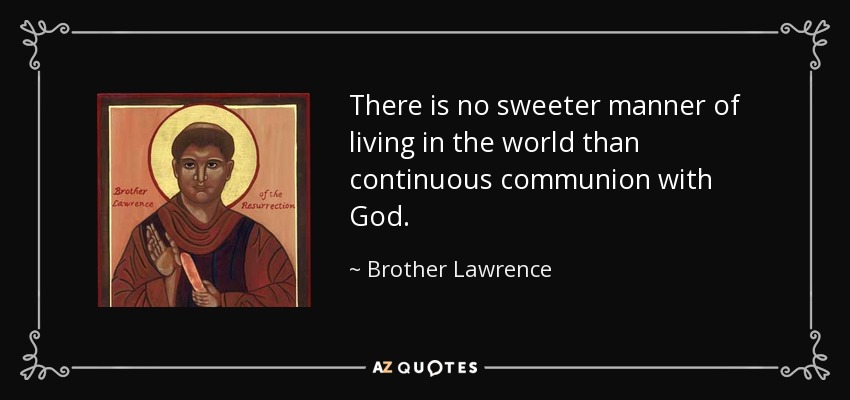 There is no sweeter manner of living in the world than continuous communion with God. - Brother Lawrence