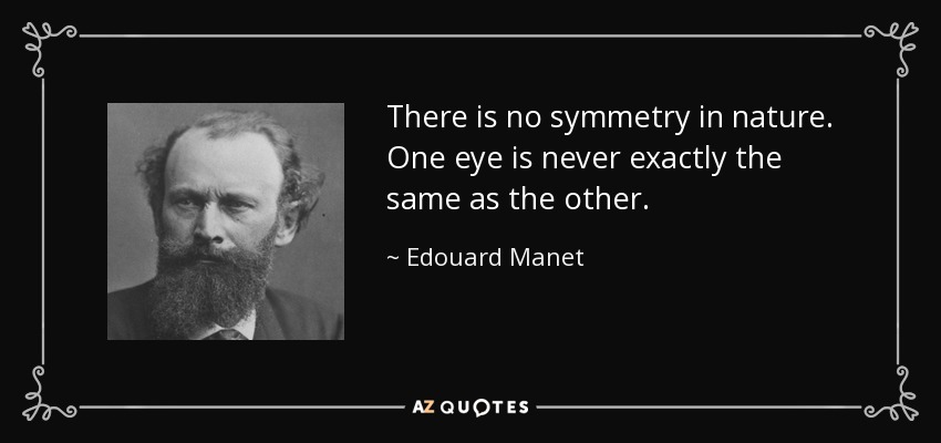There is no symmetry in nature. One eye is never exactly the same as the other. - Edouard Manet