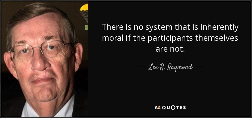 There is no system that is inherently moral if the participants themselves are not. - Lee R. Raymond