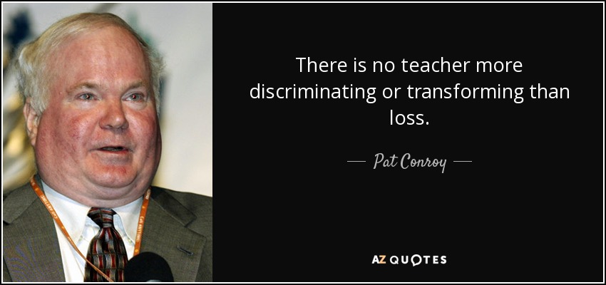 There is no teacher more discriminating or transforming than loss. - Pat Conroy