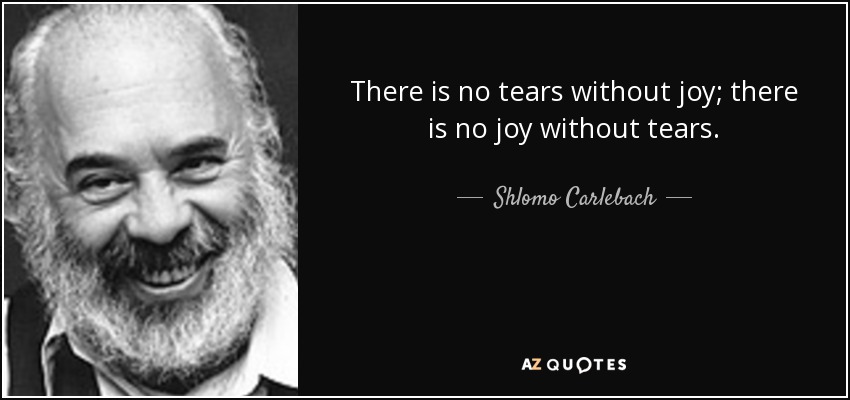 There is no tears without joy; there is no joy without tears. - Shlomo Carlebach