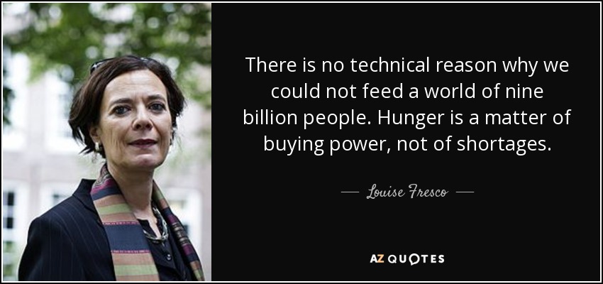 There is no technical reason why we could not feed a world of nine billion people. Hunger is a matter of buying power, not of shortages. - Louise Fresco