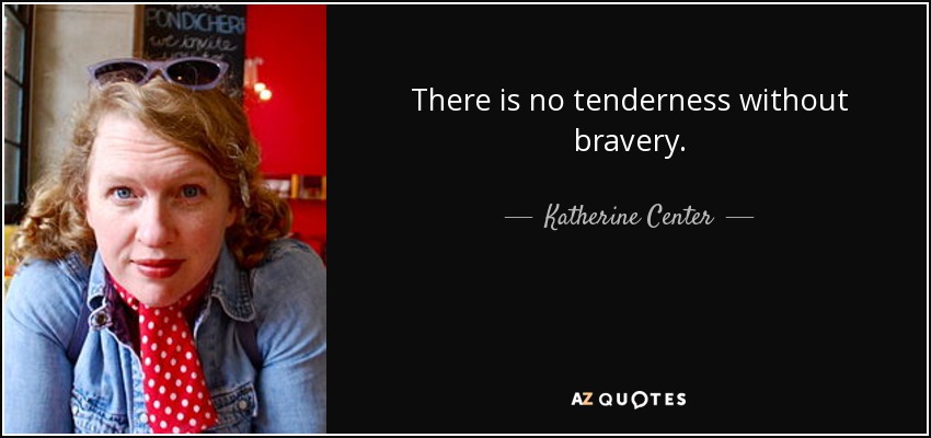 There is no tenderness without bravery. - Katherine Center