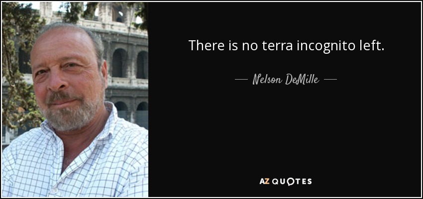 There is no terra incognito left. - Nelson DeMille