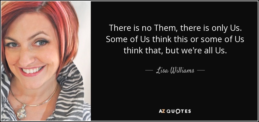 There is no Them, there is only Us. Some of Us think this or some of Us think that, but we're all Us. - Lisa Williams