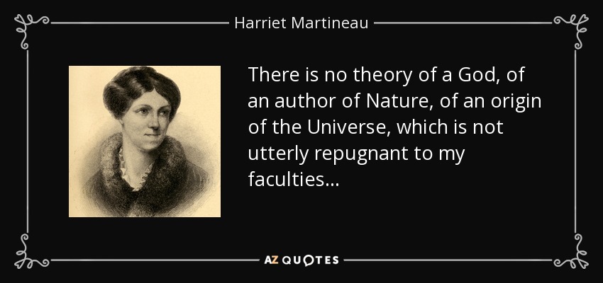 There is no theory of a God, of an author of Nature, of an origin of the Universe, which is not utterly repugnant to my faculties. . . - Harriet Martineau