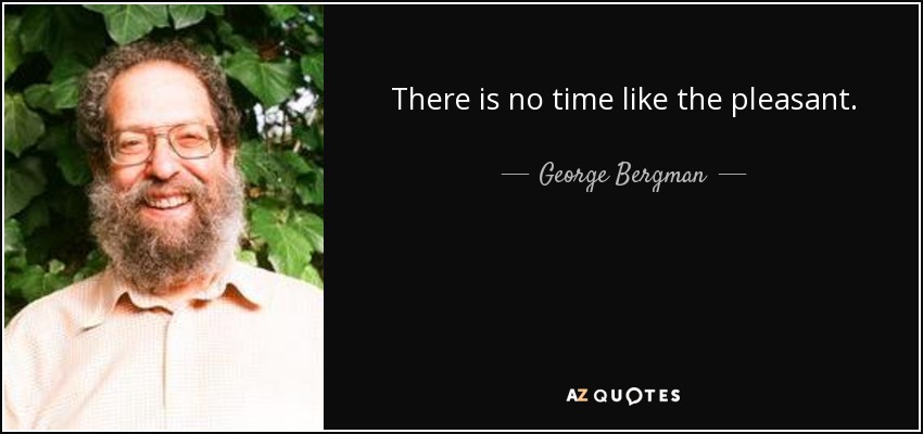 There is no time like the pleasant. - George Bergman