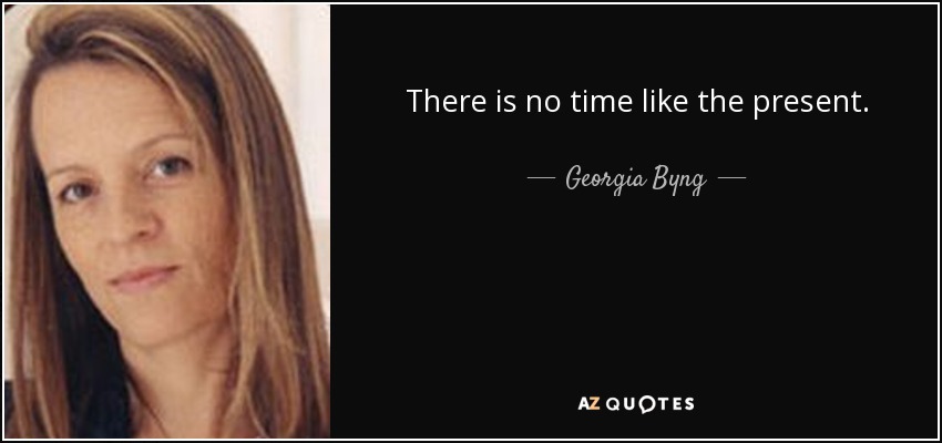 There is no time like the present. - Georgia Byng
