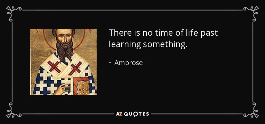 There is no time of life past learning something. - Ambrose