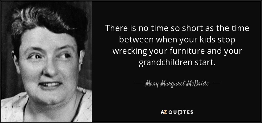 There is no time so short as the time between when your kids stop wrecking your furniture and your grandchildren start. - Mary Margaret McBride