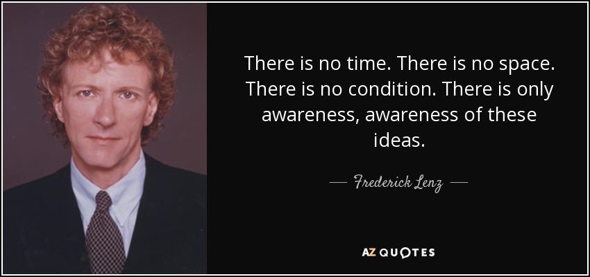 There is no time. There is no space. There is no condition. There is only awareness, awareness of these ideas. - Frederick Lenz