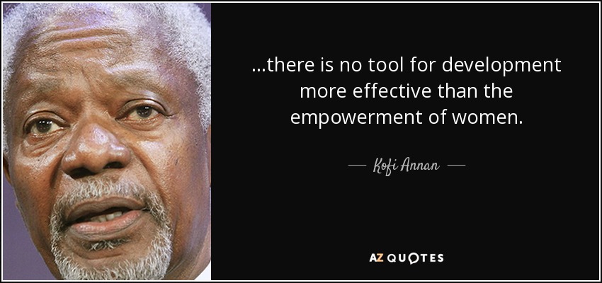 ...there is no tool for development more effective than the empowerment of women. - Kofi Annan