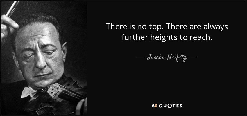 There is no top. There are always further heights to reach. - Jascha Heifetz