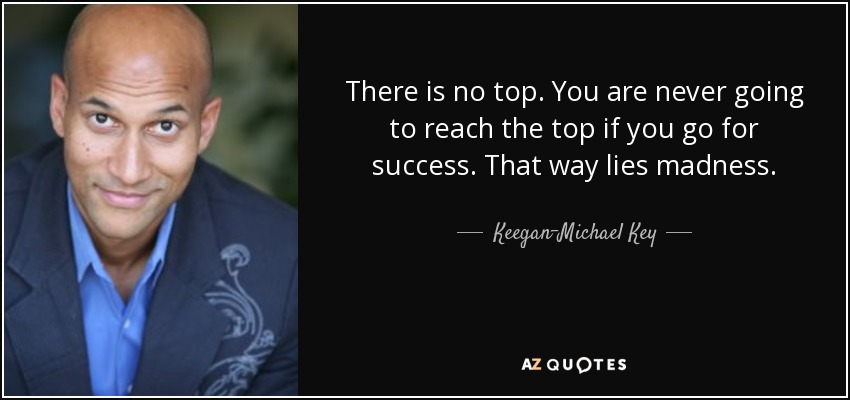 There is no top. You are never going to reach the top if you go for success. That way lies madness. - Keegan-Michael Key