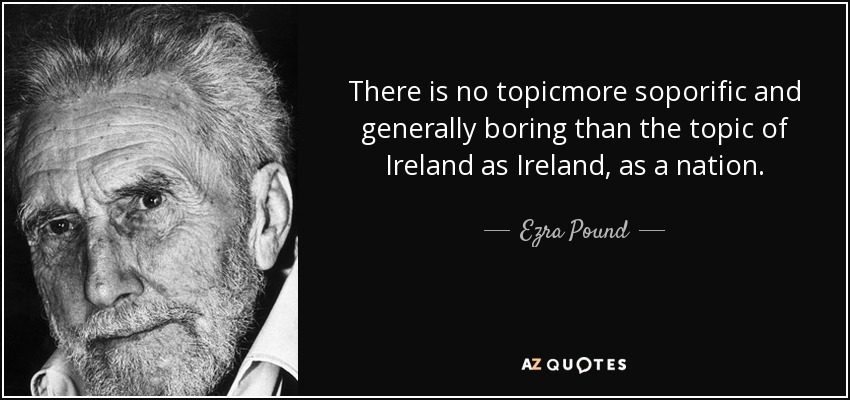 There is no topicmore soporific and generally boring than the topic of Ireland as Ireland, as a nation. - Ezra Pound