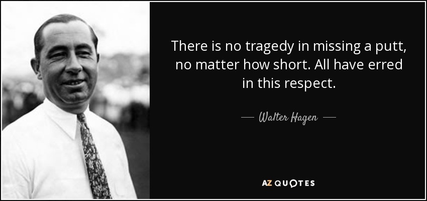 There is no tragedy in missing a putt, no matter how short. All have erred in this respect. - Walter Hagen