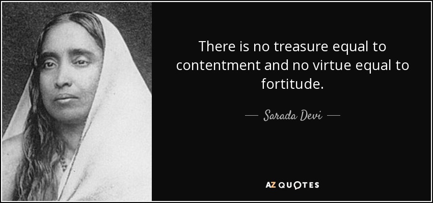 There is no treasure equal to contentment and no virtue equal to fortitude. - Sarada Devi