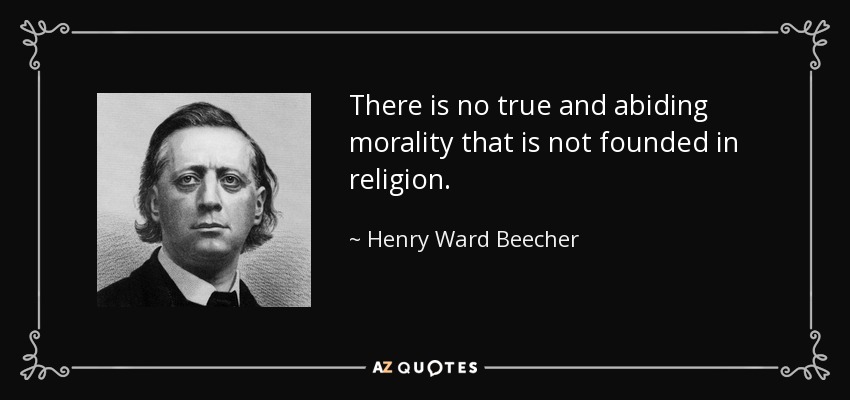 There is no true and abiding morality that is not founded in religion. - Henry Ward Beecher