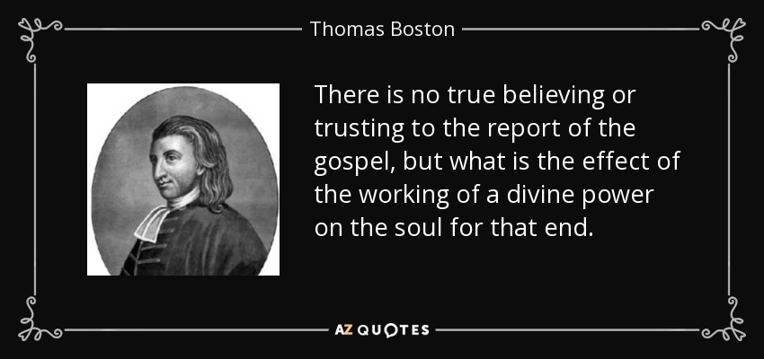 There is no true believing or trusting to the report of the gospel, but what is the effect of the working of a divine power on the soul for that end. - Thomas Boston