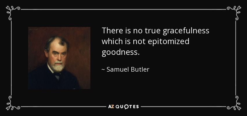 There is no true gracefulness which is not epitomized goodness. - Samuel Butler