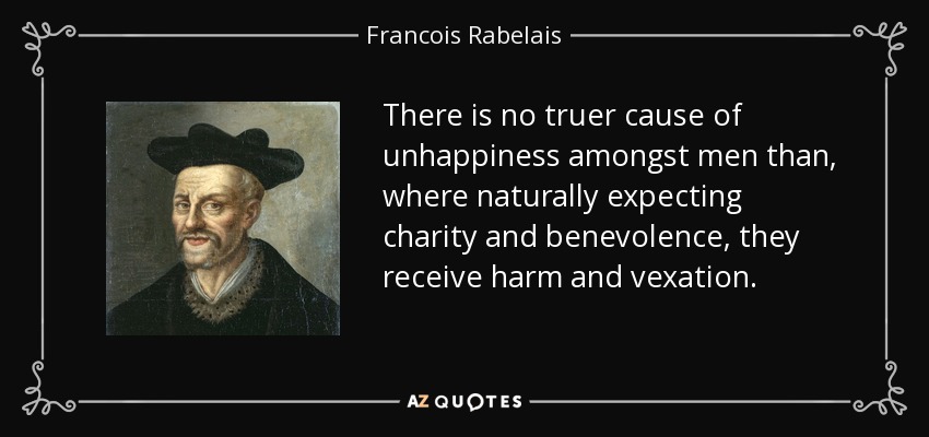 There is no truer cause of unhappiness amongst men than, where naturally expecting charity and benevolence, they receive harm and vexation. - Francois Rabelais