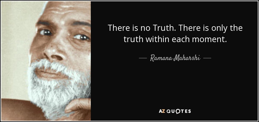 There is no Truth. There is only the truth within each moment. - Ramana Maharshi