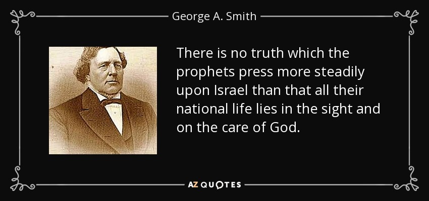 There is no truth which the prophets press more steadily upon Israel than that all their national life lies in the sight and on the care of God. - George A. Smith