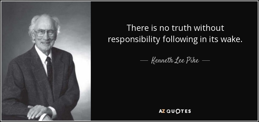 There is no truth without responsibility following in its wake. - Kenneth Lee Pike