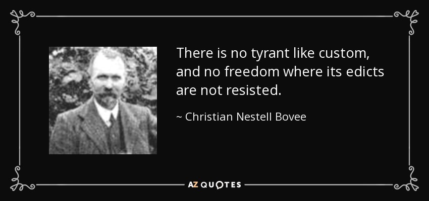 There is no tyrant like custom, and no freedom where its edicts are not resisted. - Christian Nestell Bovee